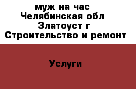 муж на час - Челябинская обл., Златоуст г. Строительство и ремонт » Услуги   